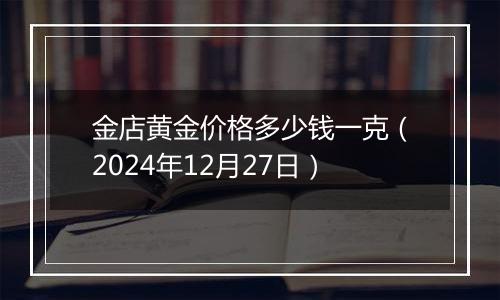 金店黄金价格多少钱一克(2024年12月27日)