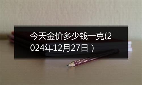 今天金价多少钱一克(2024年12月27日)
