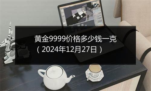 黄金9999价格多少钱一克（2024年12月27日）