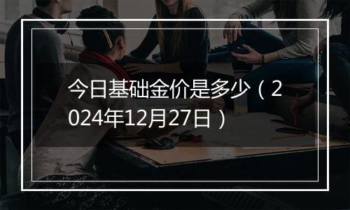 今日基础金价是多少(2024年12月27日)