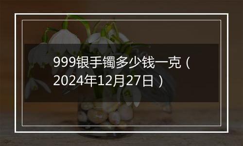 999银手镯多少钱一克(2024年12月27日)