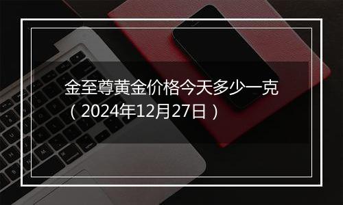 金至尊黄金价格今天多少一克(2024年12月27日)