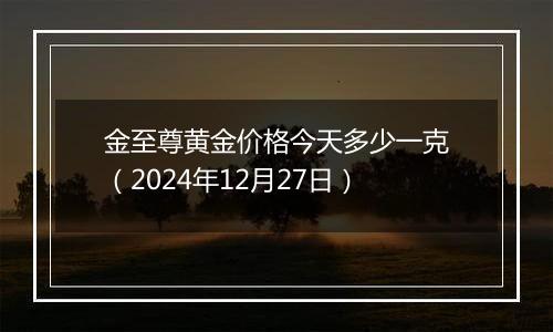 金至尊黄金价格今天多少一克（2024年12月27日）