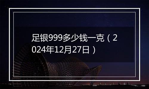 足银999多少钱一克(2024年12月27日)