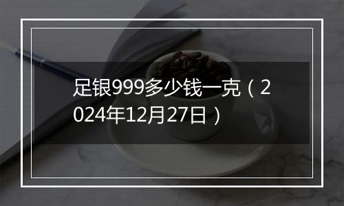 足银999多少钱一克(2024年12月27日)