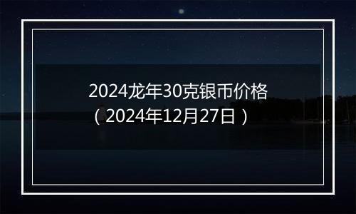 2024龙年30克银币价格(2024年12月27日)