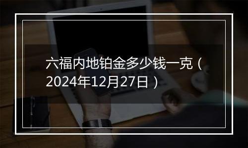 六福内地铂金多少钱一克(2024年12月27日)