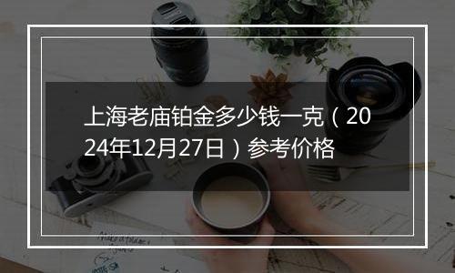 上海老庙铂金多少钱一克（2024年12月27日）参考价格