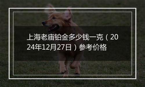 上海老庙铂金多少钱一克（2024年12月27日）参考价格