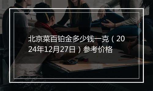 北京菜百铂金多少钱一克(2024年12月27日)参考价格