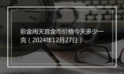彩金闹天宫金币价格今天多少一克（2024年12月27日）