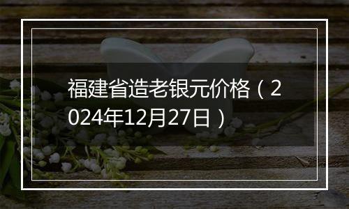 福建省造老银元价格(2024年12月27日)