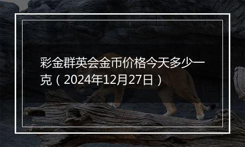 彩金群英会金币价格今天多少一克(2024年12月27日)