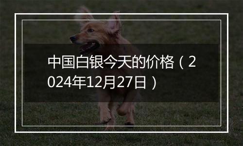 中国白银今天的价格(2024年12月27日)