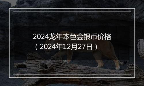2024龙年本色金银币价格(2024年12月27日)