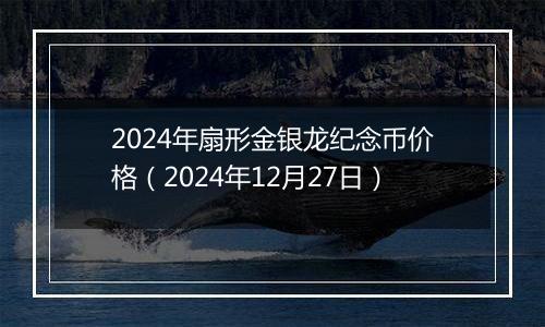 2024年扇形金银龙纪念币价格(2024年12月27日)