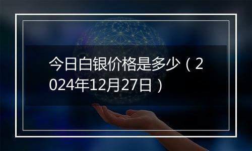 今日白银价格是多少(2024年12月27日)