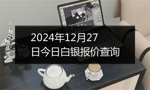 2024年12月27日今日白银报价查询