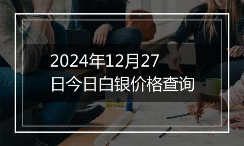 2024年12月27日今日白银价格查询