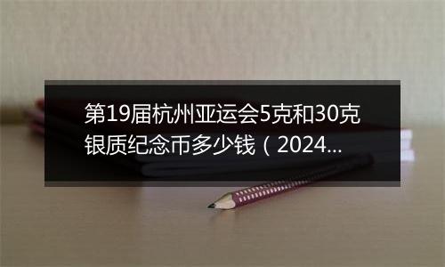 第19届杭州亚运会5克和30克银质纪念币多少钱(2024年12月27日)