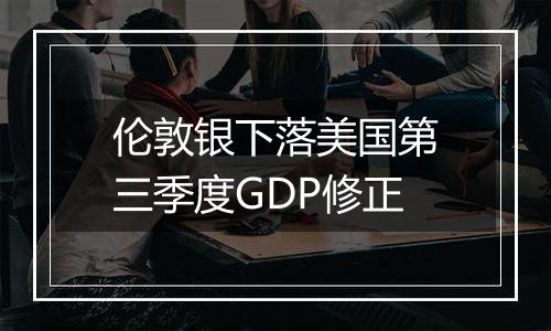 伦敦银下落美国第三季度GDP修正
