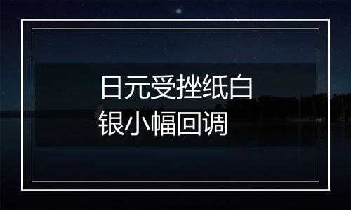 日元受挫纸白银小幅回调
