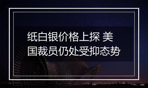 纸白银价格上探 美国裁员仍处受抑态势