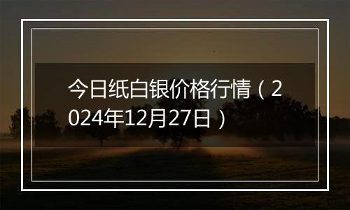 今日纸白银价格行情(2024年12月27日)