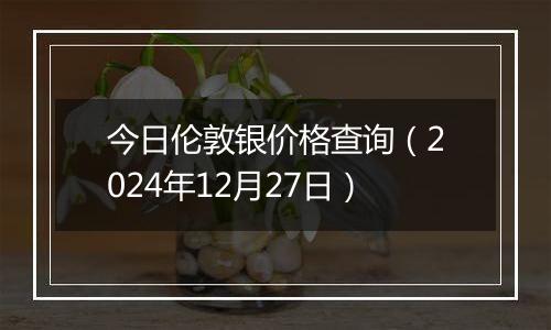 今日伦敦银价格查询(2024年12月27日)