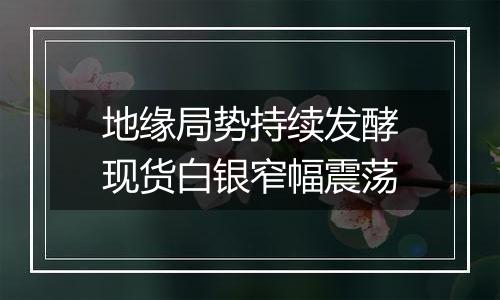 地缘局势持续发酵现货白银窄幅震荡
