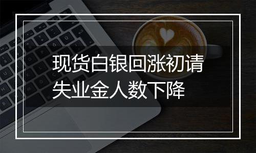 现货白银回涨初请失业金人数下降