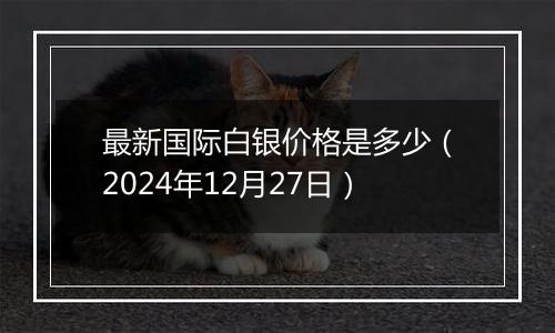 最新国际白银价格是多少(2024年12月27日)