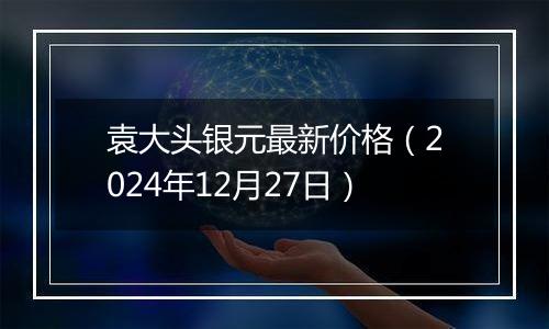 袁大头银元最新价格(2024年12月27日)