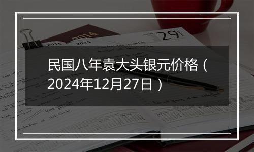 民国八年袁大头银元价格(2024年12月27日)