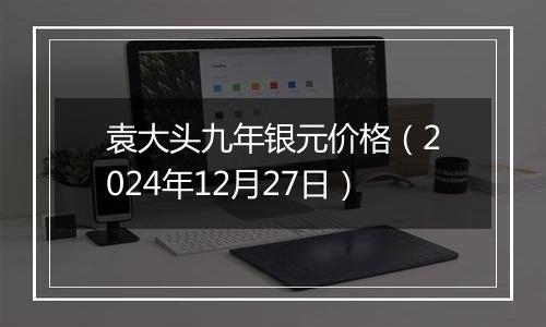 袁大头九年银元价格(2024年12月27日)