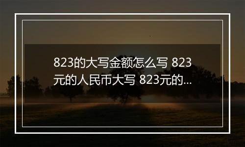 823的大写金额怎么写 823元的人民币大写 823元的数字大写