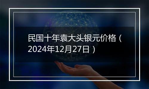 民国十年袁大头银元价格(2024年12月27日)