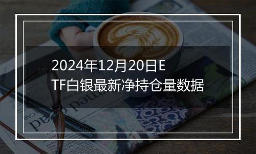 2024年12月20日ETF白银最新净持仓量数据