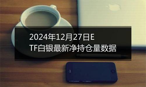 2024年12月27日ETF白银最新净持仓量数据
