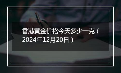 香港黄金价格今天多少一克(2024年12月20日)