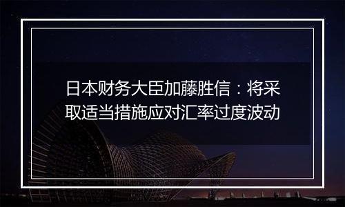 日本财务大臣加藤胜信:将采取适当措施应对汇率过度波动