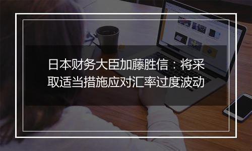 日本财务大臣加藤胜信:将采取适当措施应对汇率过度波动
