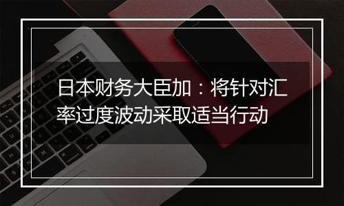 日本财务大臣加:将针对汇率过度波动采取适当行动