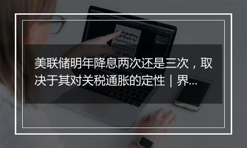 美联储明年降息两次还是三次,取决于其对关税通胀的定性|界面预言家③