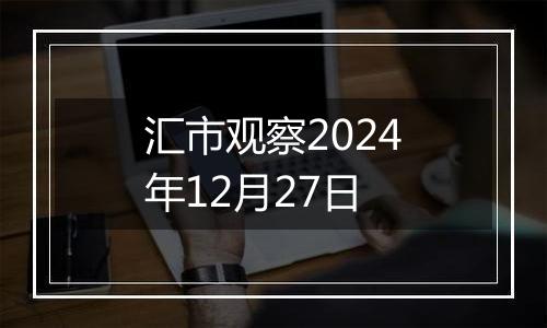 汇市观察2024年12月27日