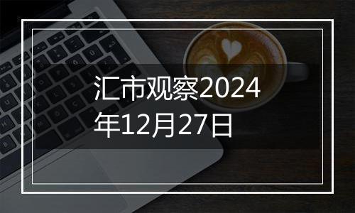 汇市观察2024年12月27日