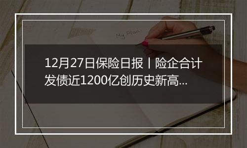 12月27日保险日报丨险企合计发债近1200亿创历史新高,年内15家险企股权挂牌,险企奋战“开门红”!