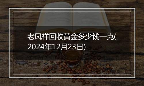 老凤祥回收黄金多少钱一克(2024年12月23日)
