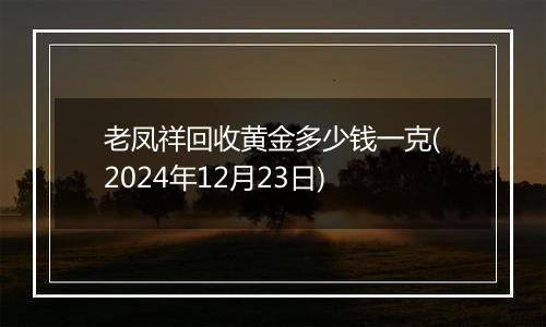 老凤祥回收黄金多少钱一克(2024年12月23日)