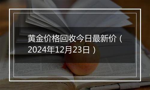 黄金价格回收今日最新价(2024年12月23日)